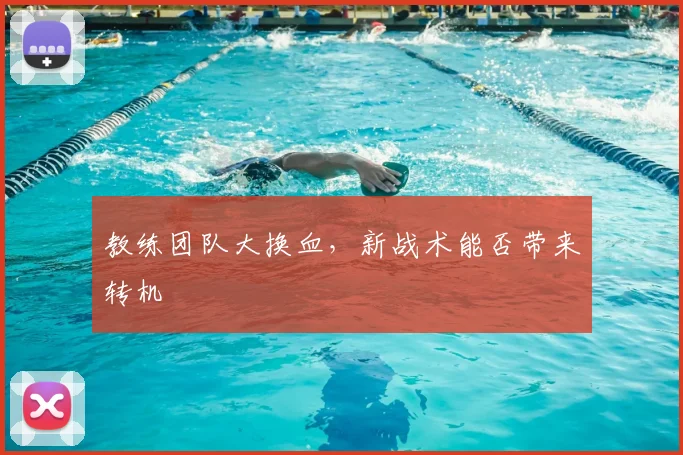 教练团队大换血，新战术能否带来转机