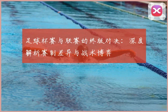 足球杯赛与联赛的终极对决:深度解析赛制差异与战术博弈