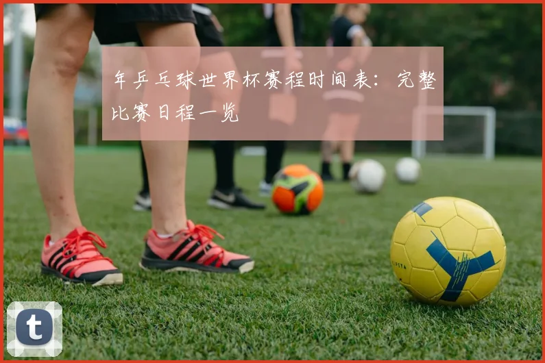 年乒乓球世界杯赛程时间表：完整比赛日程一览