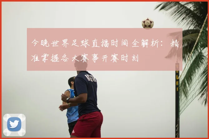 今晚世界足球直播时间全解析:精准掌握各大赛事开赛时刻