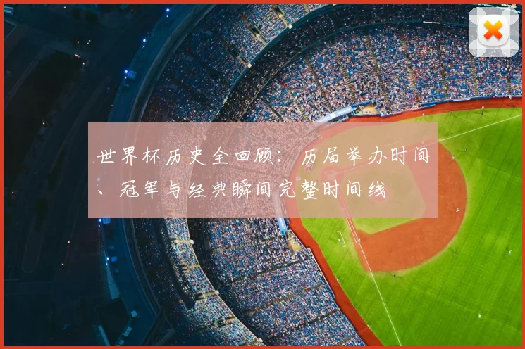 世界杯历史全回顾:历届举办时间、冠军与经典瞬间完整时间线