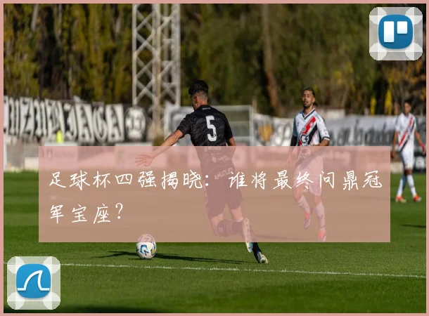 足球杯四强揭晓:谁将最终问鼎冠军宝座?