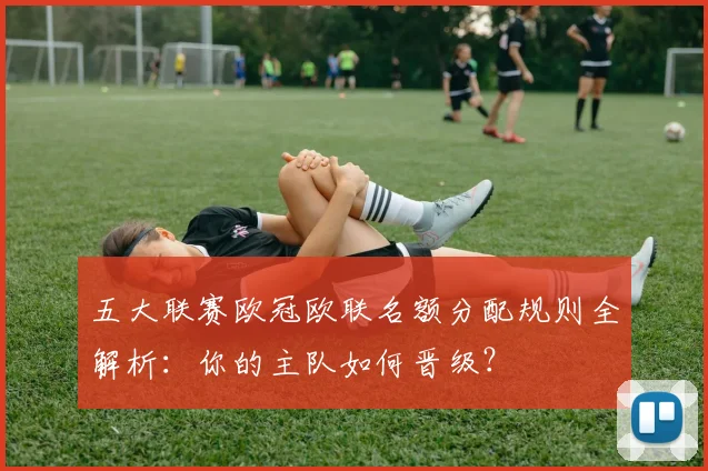 五大联赛欧冠欧联名额分配规则全解析:你的主队如何晋级?