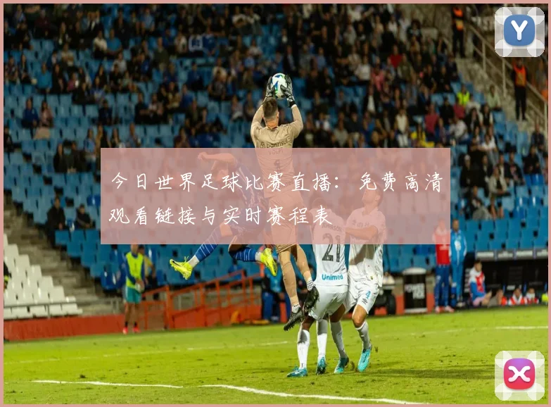 今日世界足球比赛直播:免费高清观看链接与实时赛程表