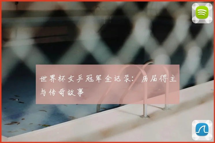 世界杯女乒冠军全记录:历届得主与传奇故事
