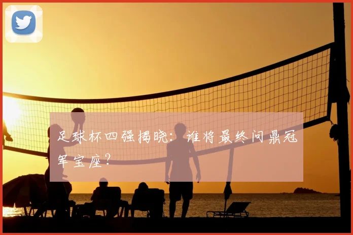 足球杯四强揭晓:谁将最终问鼎冠军宝座?